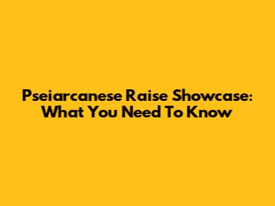 Pseiarcanese Raise Showcase: What You Need To Know