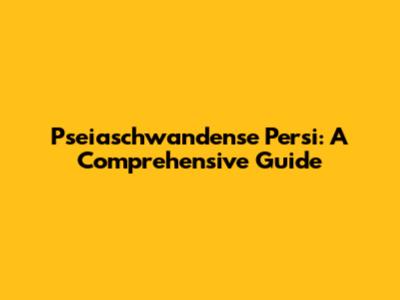 Pseiaschwandense Persi: A Comprehensive Guide