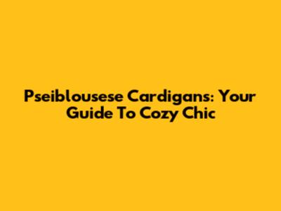 Pseiblousese Cardigans: Your Guide To Cozy Chic