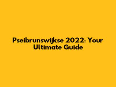 Pseibrunswijkse 2022: Your Ultimate Guide