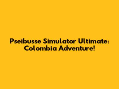 Pseibusse Simulator Ultimate: Colombia Adventure!