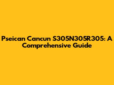 Pseican Cancun S305N305R305: A Comprehensive Guide