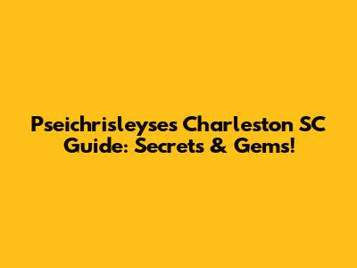 Pseichrisleyse's Charleston SC Guide: Secrets & Gems!