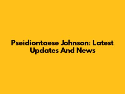 Pseidiontaese Johnson: Latest Updates And News