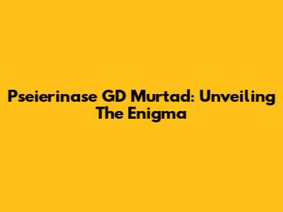 Pseierinase GD Murtad: Unveiling The Enigma