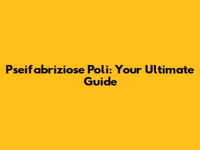 Pseifabriziose Poli: Your Ultimate Guide