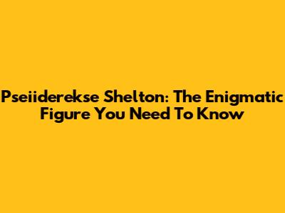 Pseiiderekse Shelton: The Enigmatic Figure You Need To Know