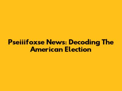 Pseiiifoxse News: Decoding The American Election