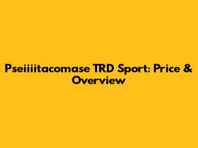 Pseiiiitacomase TRD Sport: Price & Overview