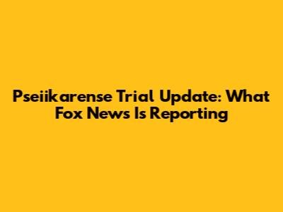 Pseiikarense Trial Update: What Fox News Is Reporting
