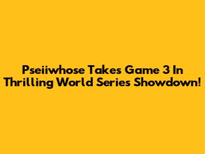 Pseiiwhose Takes Game 3 In Thrilling World Series Showdown!