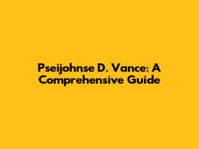 Pseijohnse D. Vance: A Comprehensive Guide