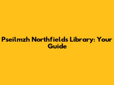 Pseilmzh Northfields Library: Your Guide