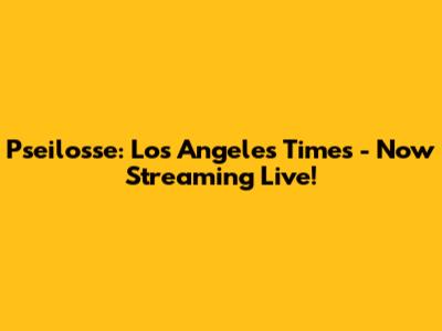 Pseilosse: Los Angeles Times - Now Streaming Live!