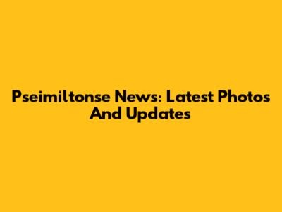 Pseimiltonse News: Latest Photos And Updates