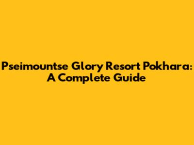 Pseimountse Glory Resort Pokhara: A Complete Guide
