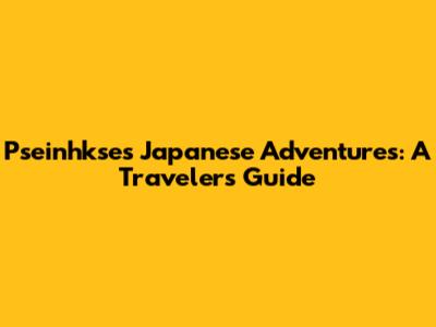 Pseinhkse's Japanese Adventures: A Traveler's Guide