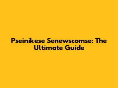 Pseinikese Senewscomse: The Ultimate Guide
