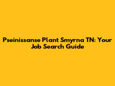 Pseinissanse Plant Smyrna TN: Your Job Search Guide