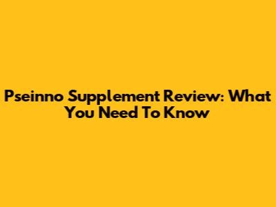 Pseinno Supplement Review: What You Need To Know