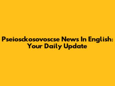 Pseiosckosovoscse News In English: Your Daily Update