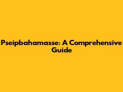 Pseipbahamasse: A Comprehensive Guide