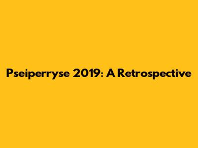 Pseiperryse 2019: A Retrospective