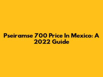 Pseiramse 700 Price In Mexico: A 2022 Guide