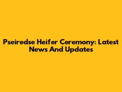 Pseiredse Heifer Ceremony: Latest News And Updates