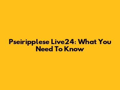 Pseiripplese Live24: What You Need To Know