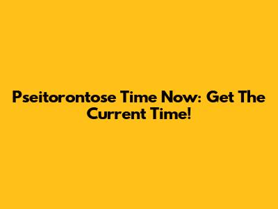 Pseitorontose Time Now: Get The Current Time!