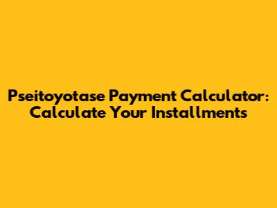 Pseitoyotase Payment Calculator: Calculate Your Installments