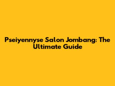 Pseiyennyse Salon Jombang: The Ultimate Guide