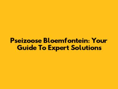 Pseizoose Bloemfontein: Your Guide To Expert Solutions
