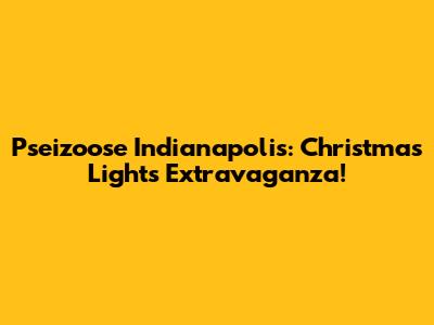 Pseizoose Indianapolis: Christmas Lights Extravaganza!