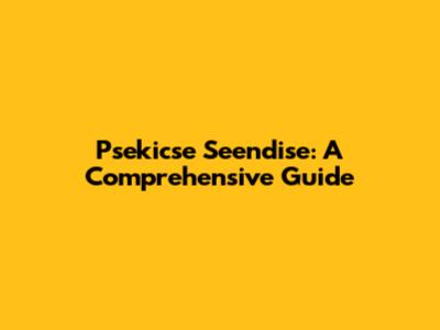 Psekicse Seendise: A Comprehensive Guide