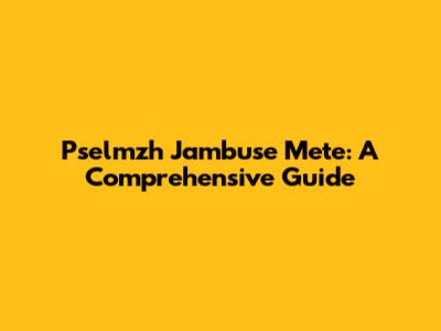 Pselmzh Jambuse Mete: A Comprehensive Guide