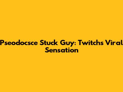 Pseodocsce Stuck Guy: Twitch's Viral Sensation