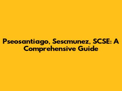 Pseosantiago, Sescmunez, SCSE: A Comprehensive Guide