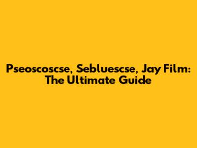 Pseoscoscse, Sebluescse, Jay Film: The Ultimate Guide