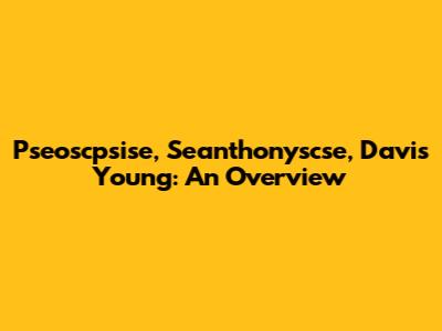 Pseoscpsise, Seanthonyscse, Davis Young: An Overview