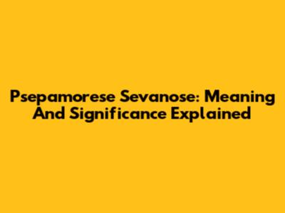 Psepamorese Sevanose: Meaning And Significance Explained