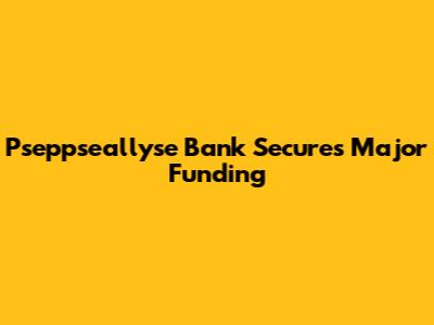 Pseppseallyse Bank Secures Major Funding