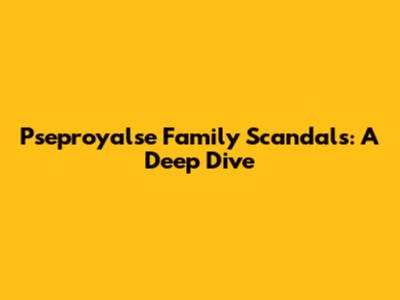 Pseproyalse Family Scandals: A Deep Dive