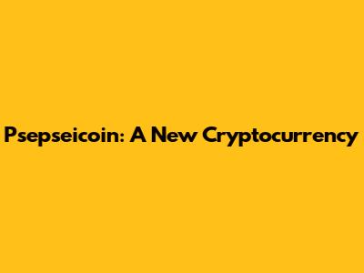 Psepseicoin: A New Cryptocurrency
