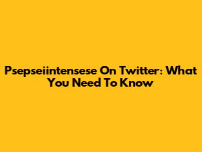 Psepseiintensese On Twitter: What You Need To Know