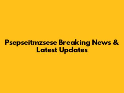 Psepseitmzsese Breaking News & Latest Updates