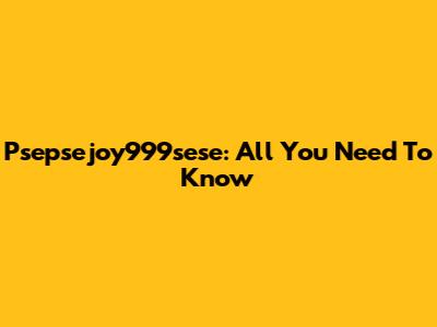Psepsejoy999sese: All You Need To Know