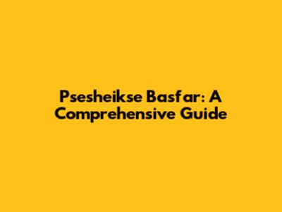 Psesheikse Basfar: A Comprehensive Guide
