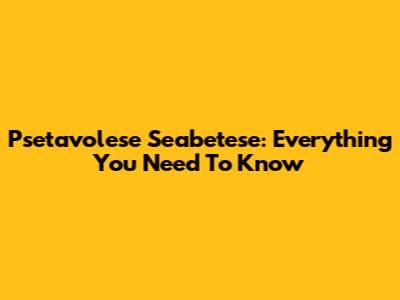 Psetavolese Seabetese: Everything You Need To Know